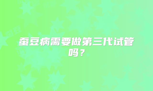 蚕豆病需要做第三代试管吗?