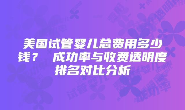 美国试管婴儿总费用多少钱？ 成功率与收费透明度排名对比分析