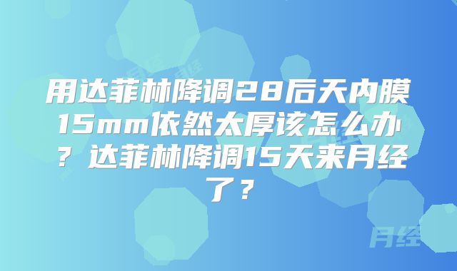 用达菲林降调28后天内膜15mm依然太厚该怎么办?达菲林降调15天来月经了?