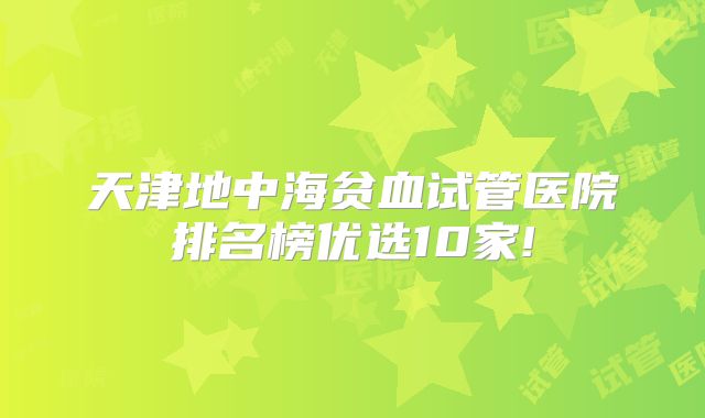 天津地中海贫血试管医院排名榜优选10家!