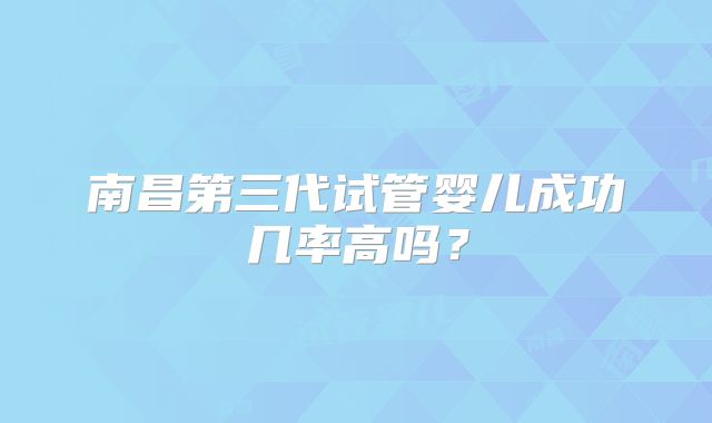 南昌第三代试管婴儿成功几率高吗？