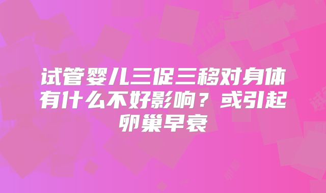 试管婴儿三促三移对身体有什么不好影响？或引起卵巢早衰