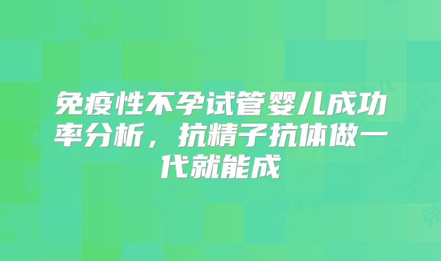 免疫性不孕试管婴儿成功率分析，抗精子抗体做一代就能成