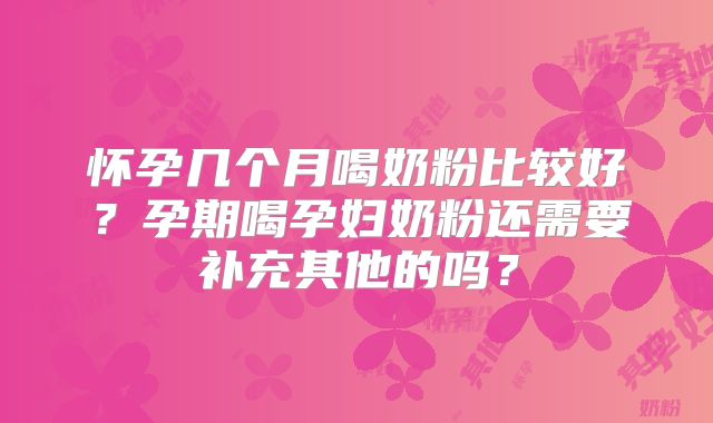 怀孕几个月喝奶粉比较好?孕期喝孕妇奶粉还需要补充其他的吗?