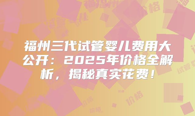 福州三代试管婴儿费用大公开：2025年价格全解析，揭秘真实花费！