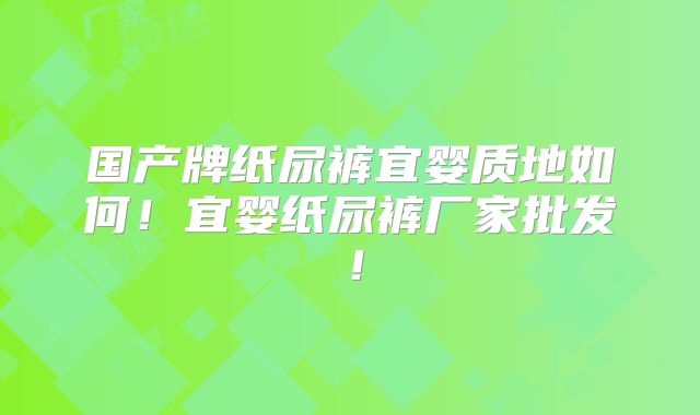 国产牌纸尿裤宜婴质地如何！宜婴纸尿裤厂家批发！