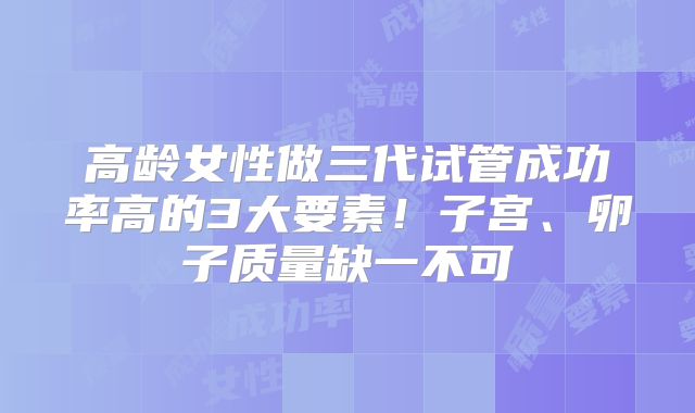 高龄女性做三代试管成功率高的3大要素！子宫、卵子质量缺一不可