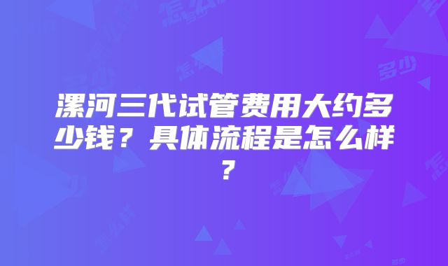 漯河三代试管费用大约多少钱？具体流程是怎么样？