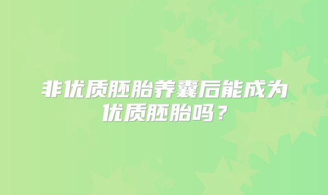 非优质胚胎养囊后能成为优质胚胎吗？