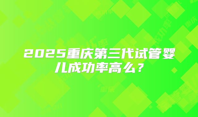 2025重庆第三代试管婴儿成功率高么?