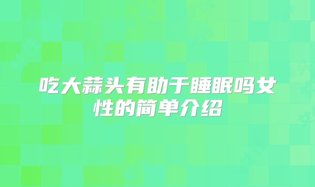 吃大蒜头有助于睡眠吗女性的简单介绍