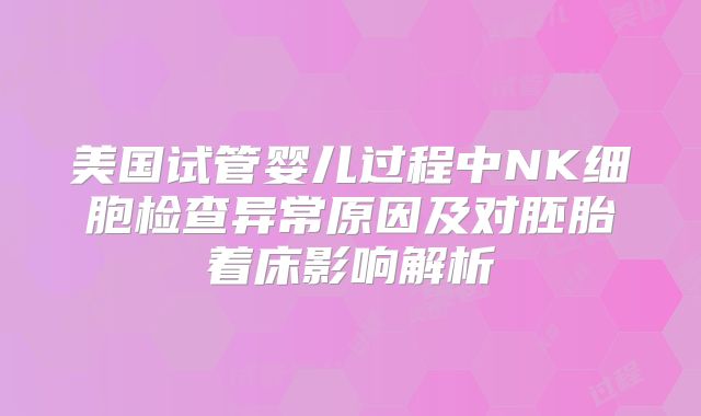 美国试管婴儿过程中NK细胞检查异常原因及对胚胎着床影响解析