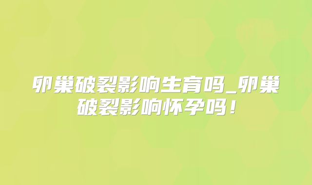 卵巢破裂影响生育吗_卵巢破裂影响怀孕吗!