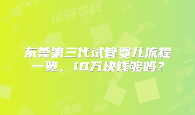 东莞第三代试管婴儿流程一览,10万块钱够吗?