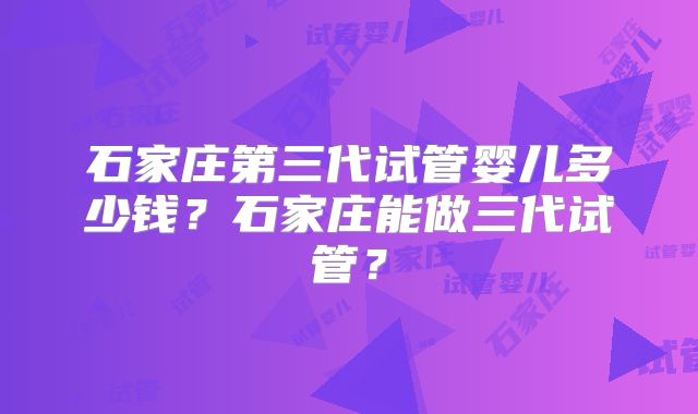 石家庄第三代试管婴儿多少钱？石家庄能做三代试管？