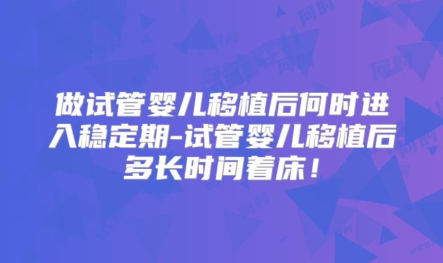 做试管婴儿移植后何时进入稳定期-试管婴儿移植后多长时间着床！