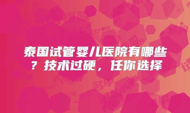 泰国试管婴儿医院有哪些?技术过硬,任你选择