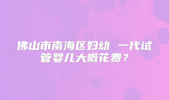 佛山市南海区妇幼 一代试管婴儿大概花费？
