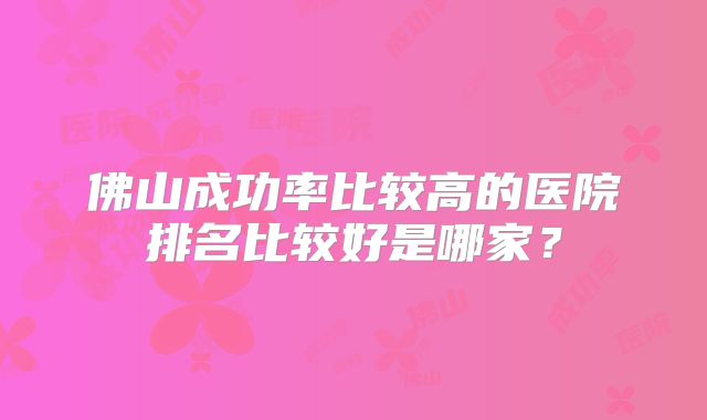 佛山成功率比较高的医院排名比较好是哪家?