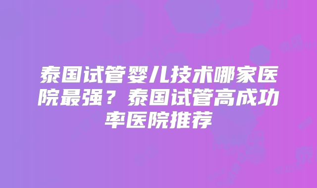 泰国试管婴儿技术哪家医院最强？泰国试管高成功率医院推荐