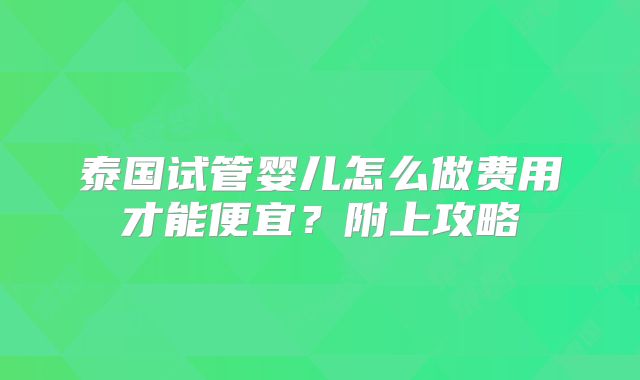 泰国试管婴儿怎么做费用才能便宜？附上攻略