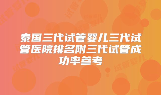 泰国三代试管婴儿三代试管医院排名附三代试管成功率参考