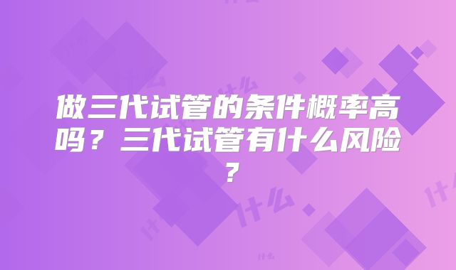 做三代试管的条件概率高吗？三代试管有什么风险？