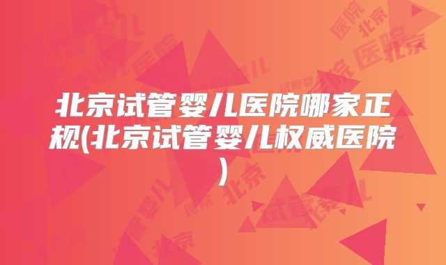 北京试管婴儿医院哪家正规(北京试管婴儿权威医院)