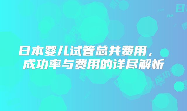 日本婴儿试管总共费用， 成功率与费用的详尽解析