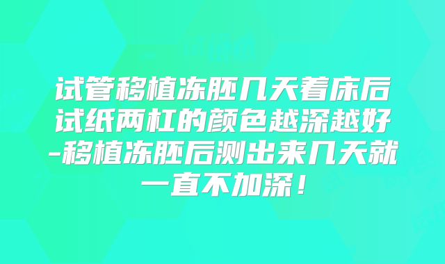 试管移植冻胚几天着床后试纸两杠的颜色越深越好-移植冻胚后测出来几天就一直不加深!