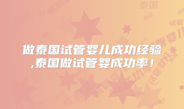 做泰国试管婴儿成功经验,泰国做试管婴成功率！