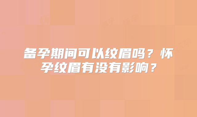 备孕期间可以纹眉吗?怀孕纹眉有没有影响?