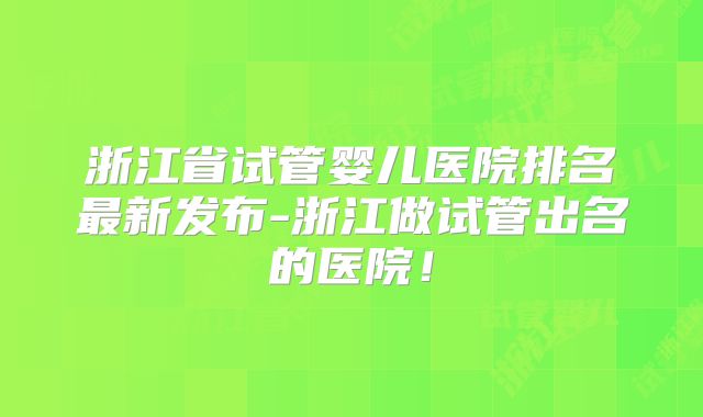 浙江省试管婴儿医院排名最新发布-浙江做试管出名的医院！
