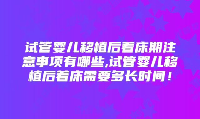 试管婴儿移植后着床期注意事项有哪些,试管婴儿移植后着床需要多长时间！