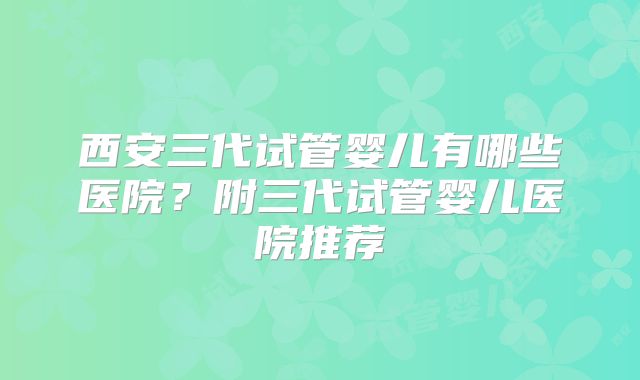西安三代试管婴儿有哪些医院？附三代试管婴儿医院推荐