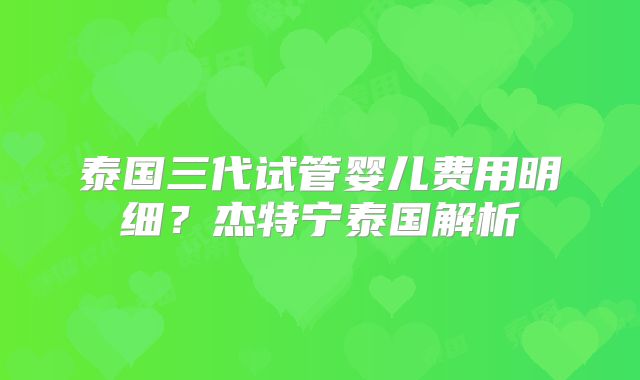 泰国三代试管婴儿费用明细？杰特宁泰国解析