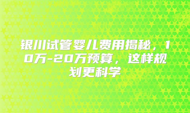 银川试管婴儿费用揭秘，10万-20万预算，这样规划更科学