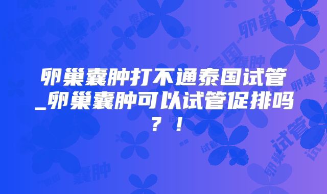 卵巢囊肿打不通泰国试管_卵巢囊肿可以试管促排吗？！