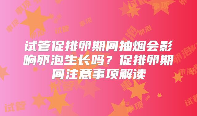 试管促排卵期间抽烟会影响卵泡生长吗？促排卵期间注意事项解读