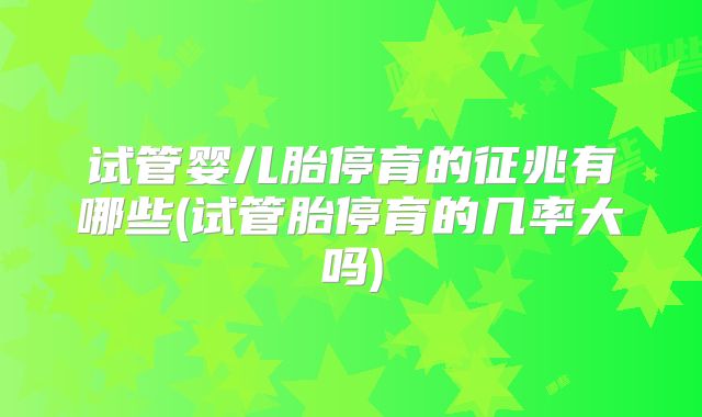 试管婴儿胎停育的征兆有哪些(试管胎停育的几率大吗)