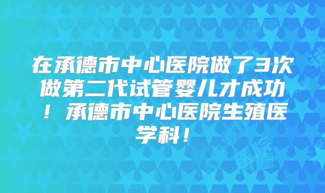 在承德市中心医院做了3次做第二代试管婴儿才成功!承德市中心医院生殖医学科!