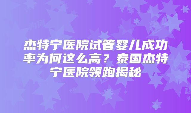 杰特宁医院试管婴儿成功率为何这么高?泰国杰特宁医院领跑揭秘