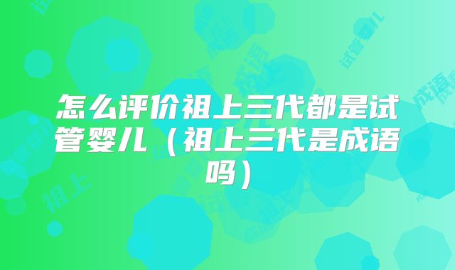 怎么评价祖上三代都是试管婴儿（祖上三代是成语吗）