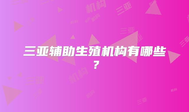 三亚辅助生殖机构有哪些？