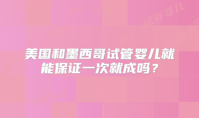 美国和墨西哥试管婴儿就能保证一次就成吗？