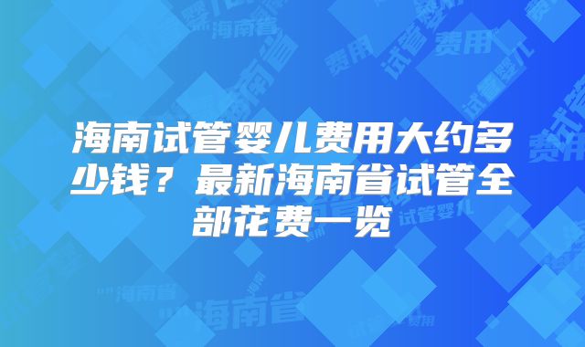 海南试管婴儿费用大约多少钱?最新海南省试管全部花费一览