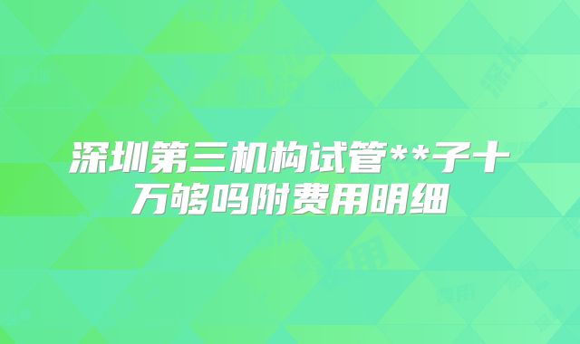 深圳第三机构试管**子十万够吗附费用明细