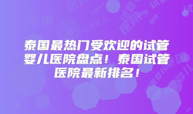 泰国最热门受欢迎的试管婴儿医院盘点!泰国试管医院最新排名!