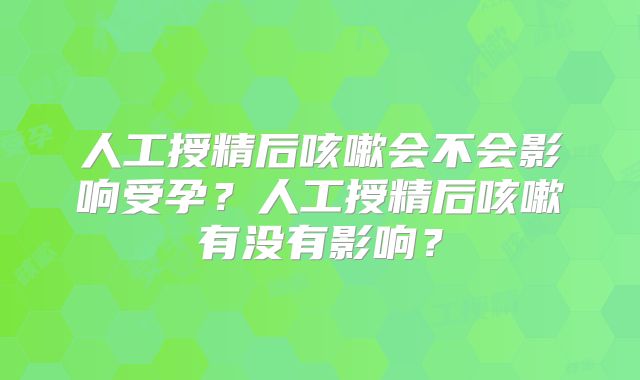 人工授精后咳嗽会不会影响受孕？人工授精后咳嗽有没有影响？