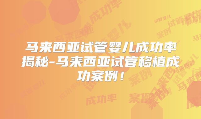马来西亚试管婴儿成功率揭秘-马来西亚试管移植成功案例!